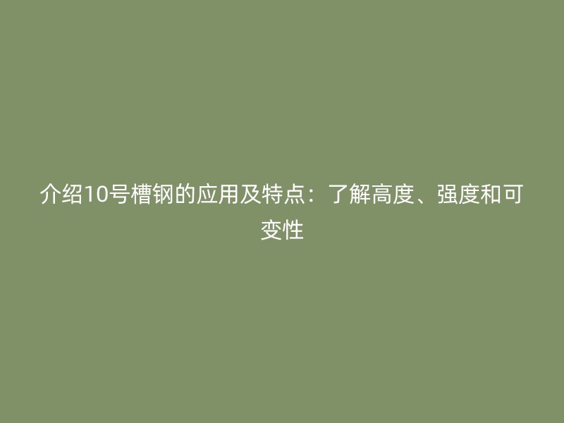 介紹10號槽鋼的應(yīng)用及特點：了解高度、強度和可變性