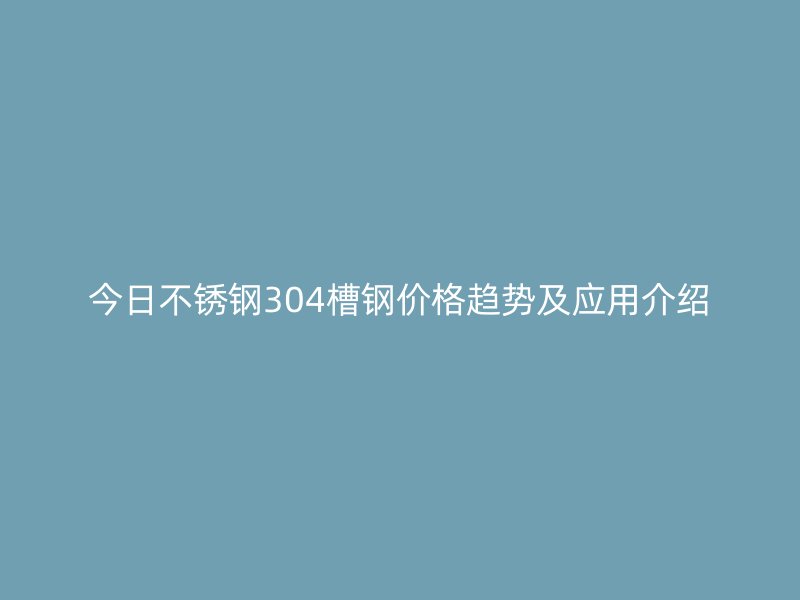 今日不銹鋼304槽鋼價(jià)格趨勢及應(yīng)用介紹