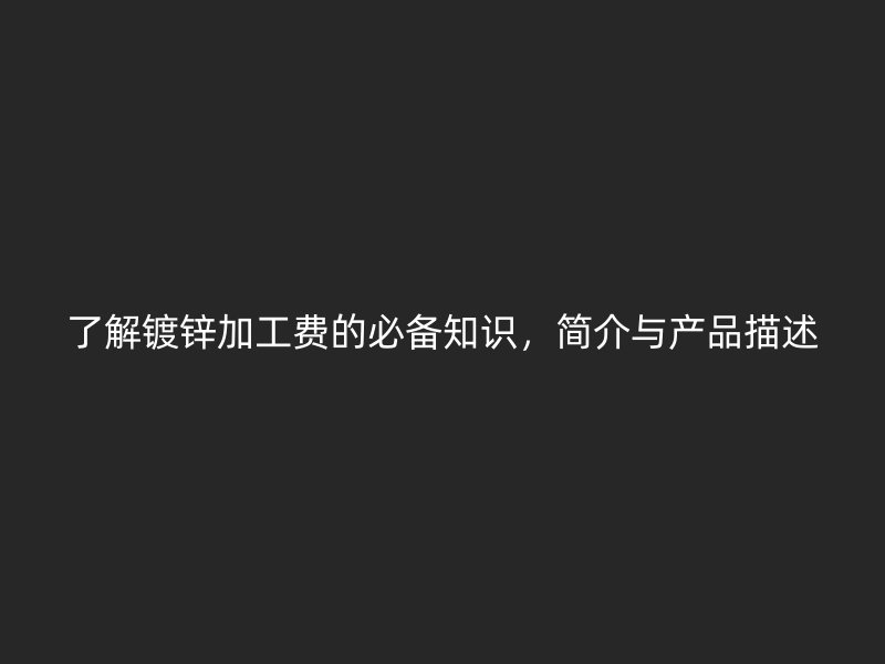 了解鍍鋅加工費(fèi)的必備知識(shí)，簡介與產(chǎn)品描述