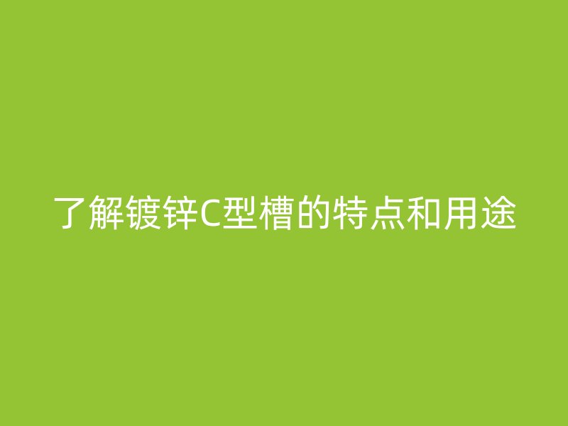 了解鍍鋅C型槽的特點(diǎn)和用途