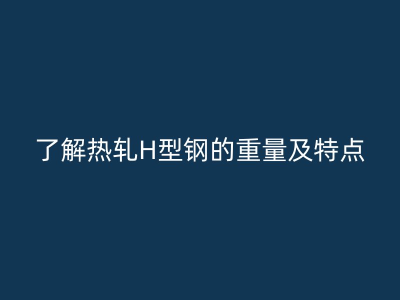 了解熱軋H型鋼的重量及特點