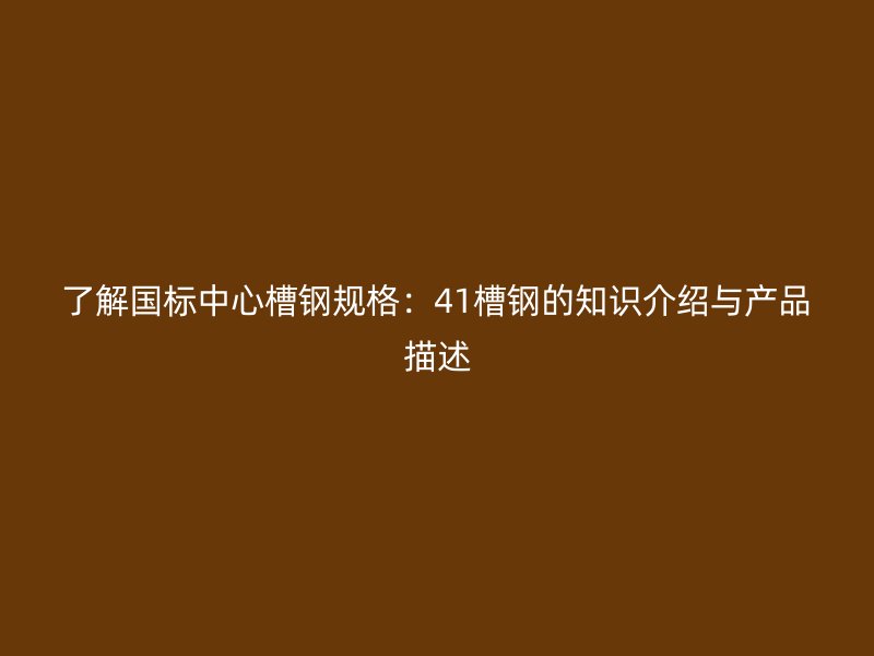 了解國標中心槽鋼規(guī)格：41槽鋼的知識介紹與產(chǎn)品描述