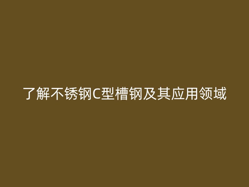 了解不銹鋼C型槽鋼及其應用領域
