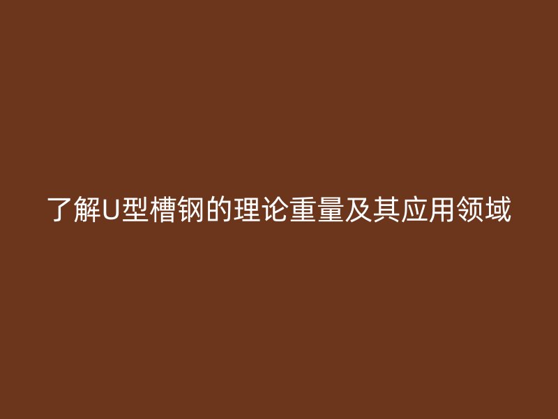 了解U型槽鋼的理論重量及其應(yīng)用領(lǐng)域