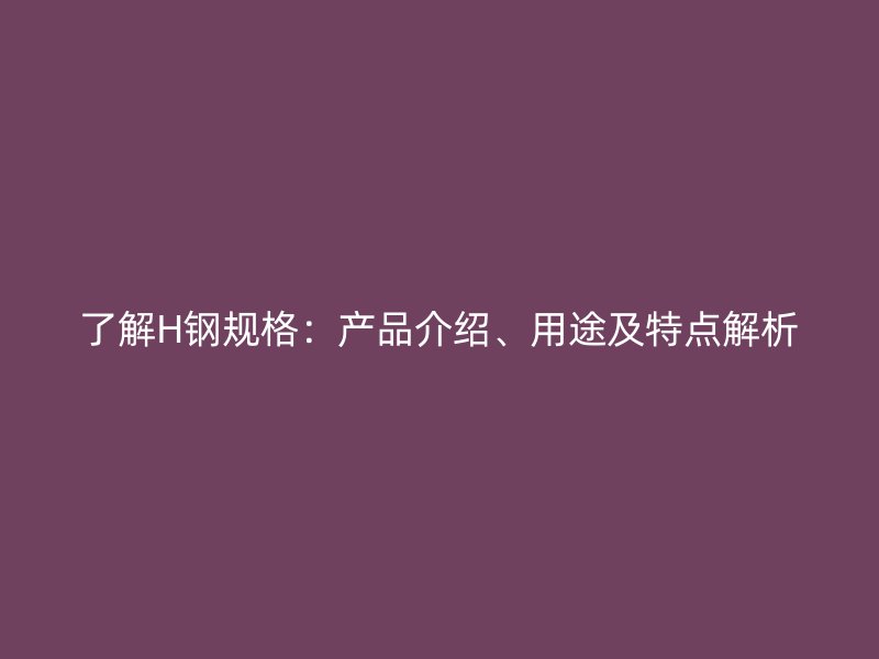 了解H鋼規(guī)格：產(chǎn)品介紹、用途及特點解析