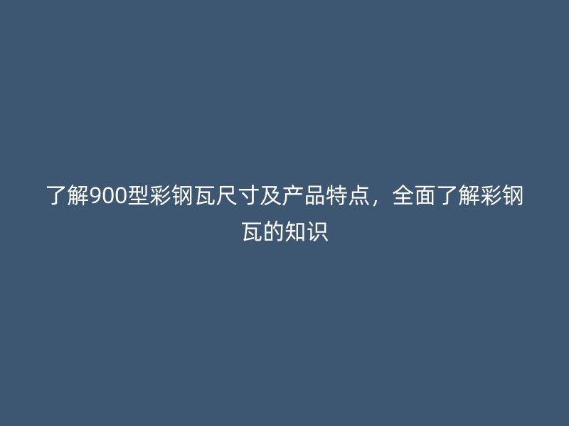 了解900型彩鋼瓦尺寸及產(chǎn)品特點，全面了解彩鋼瓦的知識