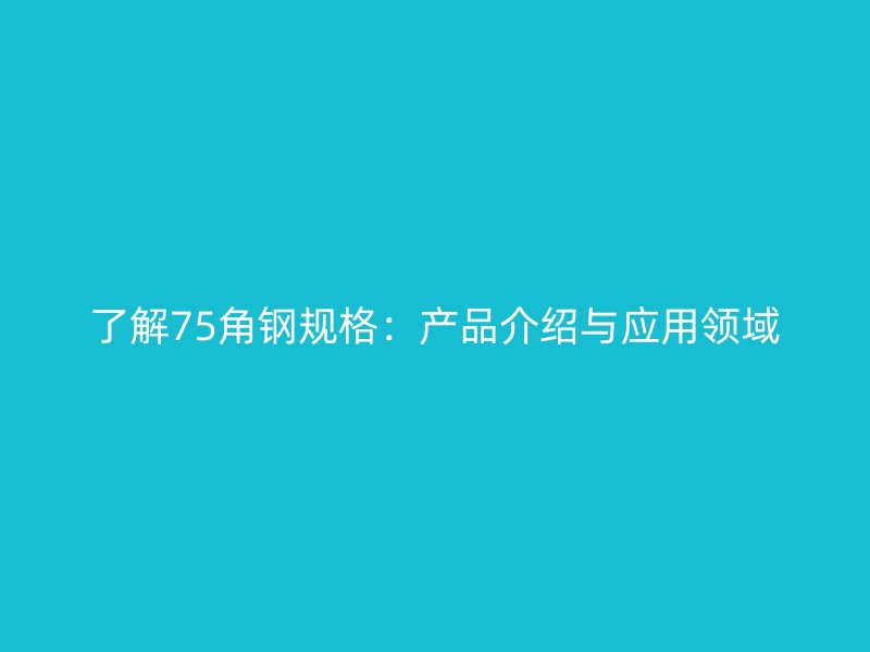 了解75角鋼規(guī)格：產(chǎn)品介紹與應(yīng)用領(lǐng)域
