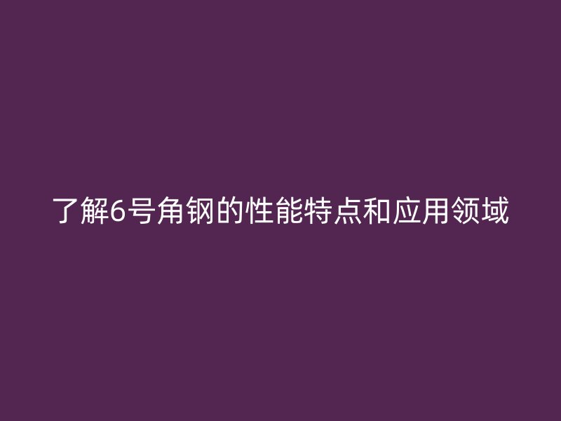 了解6號角鋼的性能特點(diǎn)和應(yīng)用領(lǐng)域