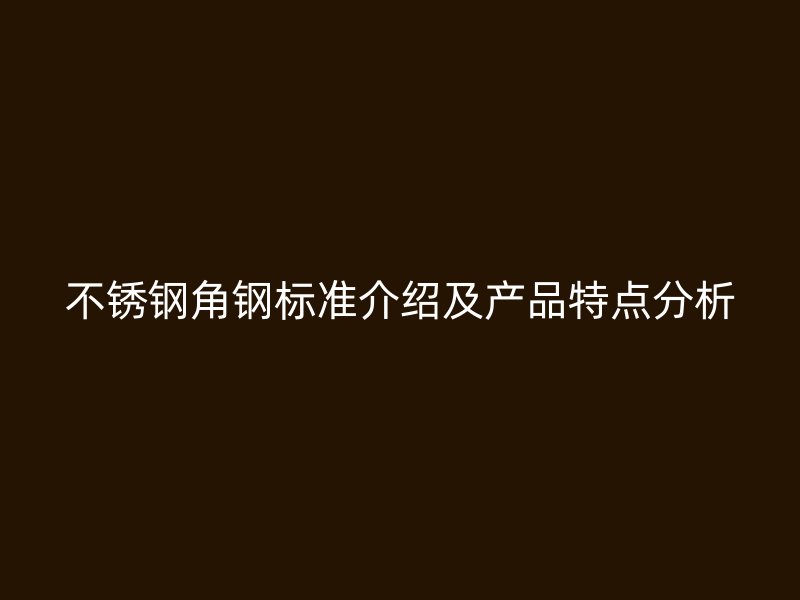 不銹鋼角鋼標(biāo)準(zhǔn)介紹及產(chǎn)品特點分析