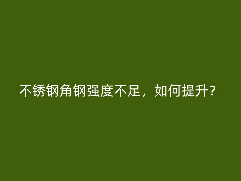 不銹鋼角鋼強(qiáng)度不足，如何提升？