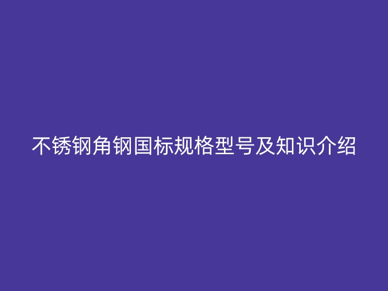 不銹鋼角鋼國(guó)標(biāo)規(guī)格型號(hào)及知識(shí)介紹