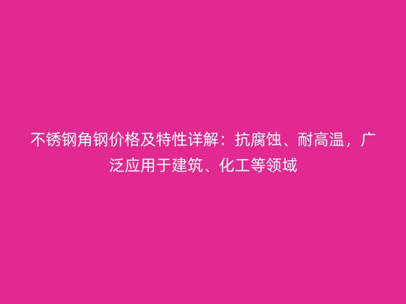 不銹鋼角鋼價(jià)格及特性詳解：抗腐蝕、耐高溫，廣泛應(yīng)用于建筑、化工等領(lǐng)域