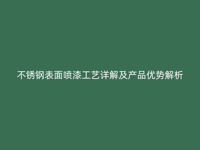 不銹鋼表面噴漆工藝詳解及產(chǎn)品優(yōu)勢(shì)解析
