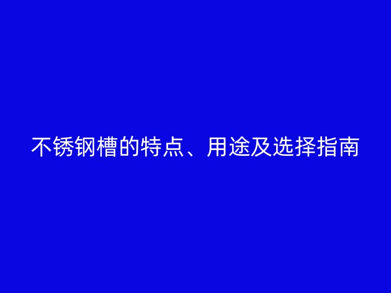 不銹鋼槽的特點(diǎn)、用途及選擇指南