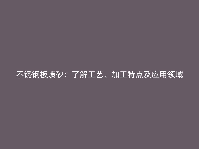 不銹鋼板噴砂：了解工藝、加工特點及應(yīng)用領(lǐng)域