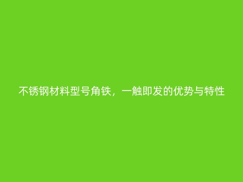 不銹鋼材料型號(hào)角鐵，一觸即發(fā)的優(yōu)勢(shì)與特性