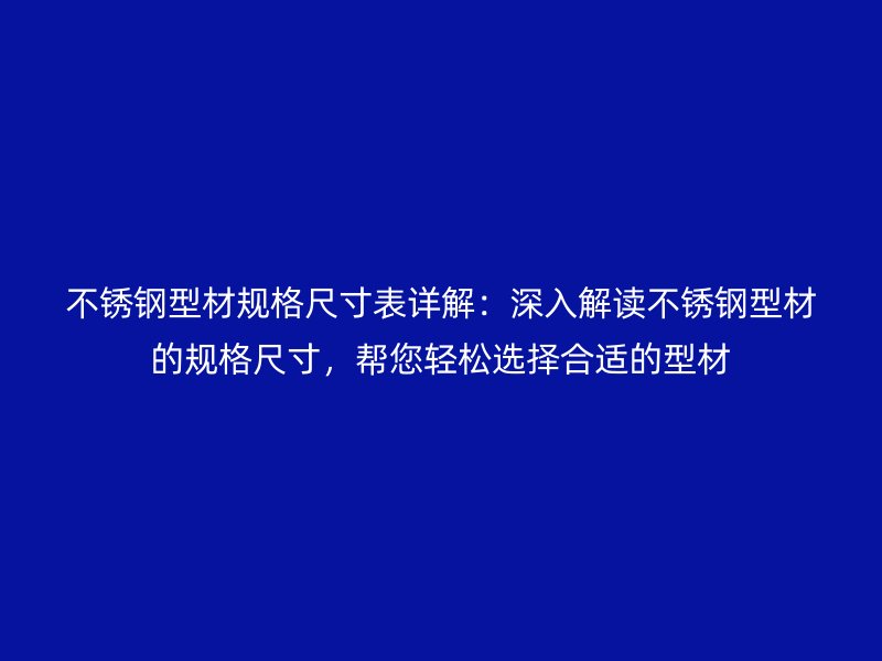 不銹鋼型材規(guī)格尺寸表詳解：深入解讀不銹鋼型材的規(guī)格尺寸，幫您輕松選擇合適的型材