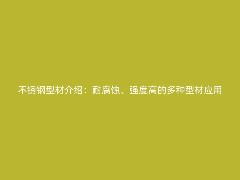 不銹鋼型材介紹：耐腐蝕、強(qiáng)度高的多種型材應(yīng)用