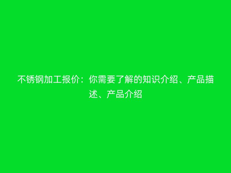 不銹鋼加工報(bào)價：你需要了解的知識介紹、產(chǎn)品描述、產(chǎn)品介紹