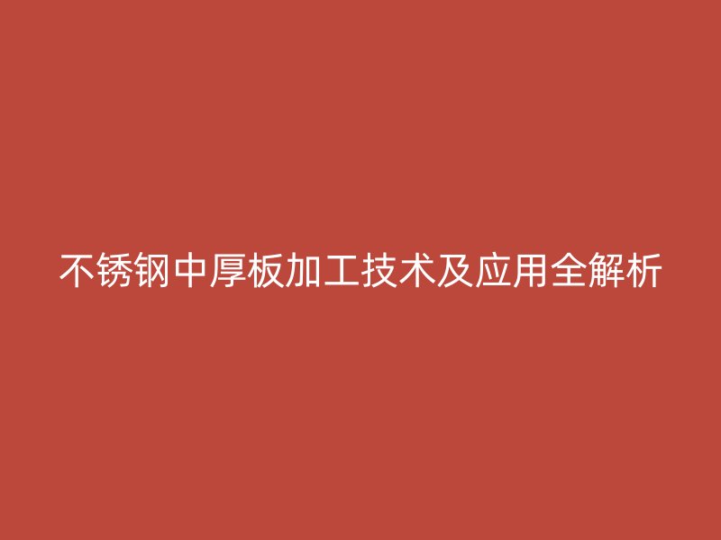 不銹鋼中厚板加工技術(shù)及應(yīng)用全解析