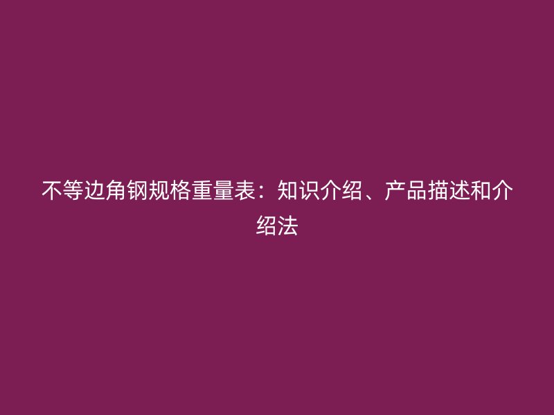 不等邊角鋼規(guī)格重量表：知識介紹、產(chǎn)品描述和介紹法