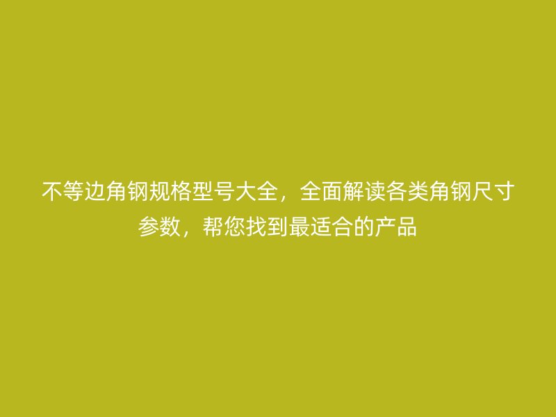 不等邊角鋼規(guī)格型號大全，全面解讀各類角鋼尺寸參數(shù)，幫您找到最適合的產(chǎn)品