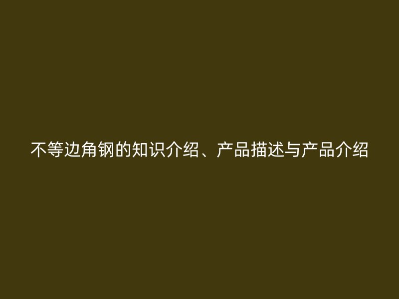 不等邊角鋼的知識(shí)介紹、產(chǎn)品描述與產(chǎn)品介紹