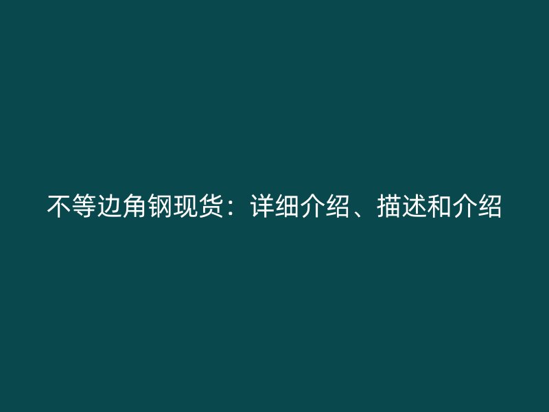 不等邊角鋼現(xiàn)貨：詳細(xì)介紹、描述和介紹