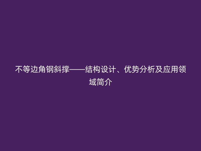 不等邊角鋼斜撐——結(jié)構(gòu)設(shè)計(jì)、優(yōu)勢(shì)分析及應(yīng)用領(lǐng)域簡(jiǎn)介