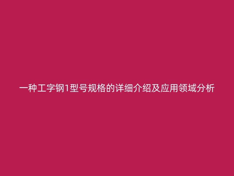 一種工字鋼1型號規(guī)格的詳細介紹及應用領(lǐng)域分析