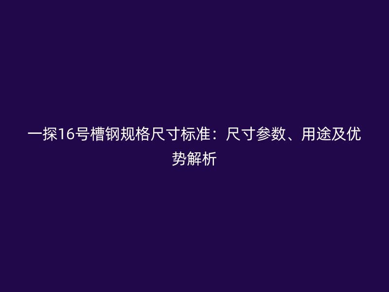 一探16號(hào)槽鋼規(guī)格尺寸標(biāo)準(zhǔn)：尺寸參數(shù)、用途及優(yōu)勢(shì)解析