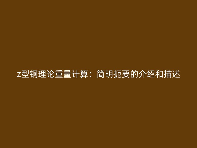z型鋼理論重量計(jì)算：簡明扼要的介紹和描述