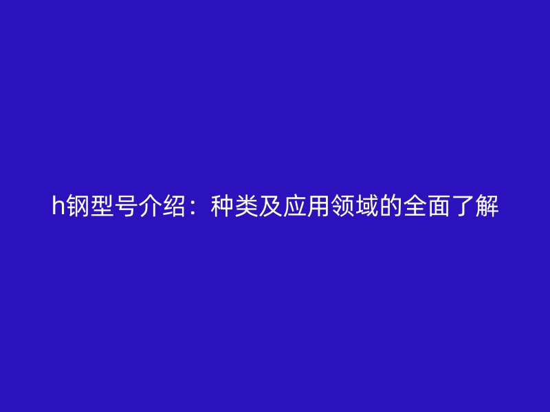 h鋼型號介紹：種類及應用領(lǐng)域的全面了解