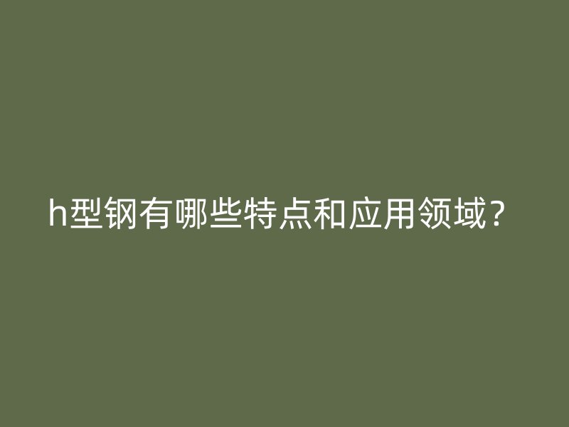 h型鋼有哪些特點和應(yīng)用領(lǐng)域？