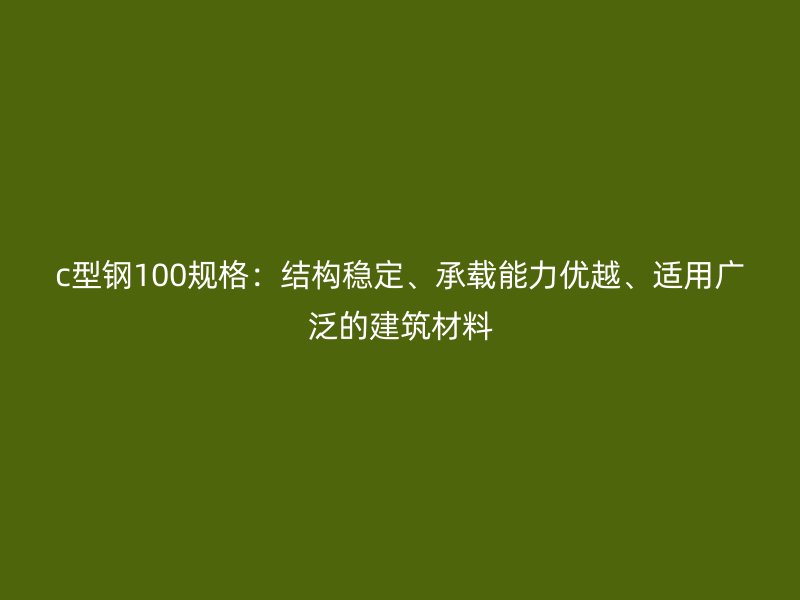 c型鋼100規(guī)格：結(jié)構(gòu)穩(wěn)定、承載能力優(yōu)越、適用廣泛的建筑材料
