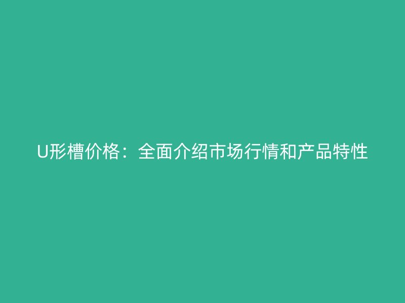 U形槽價(jià)格：全面介紹市場(chǎng)行情和產(chǎn)品特性