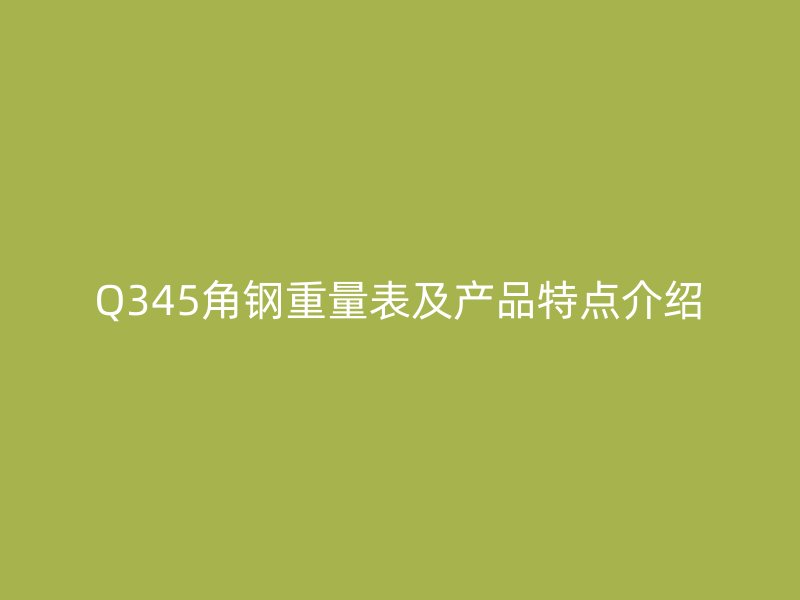 Q345角鋼重量表及產(chǎn)品特點介紹