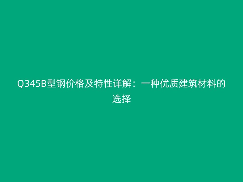 Q345B型鋼價格及特性詳解：一種優(yōu)質(zhì)建筑材料的選擇