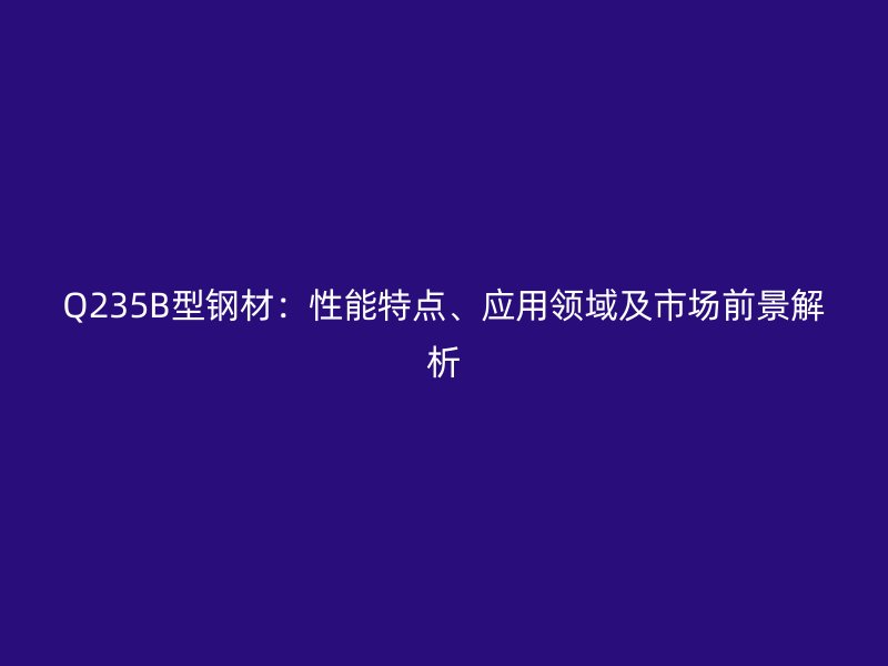 Q235B型鋼材：性能特點(diǎn)、應(yīng)用領(lǐng)域及市場(chǎng)前景解析