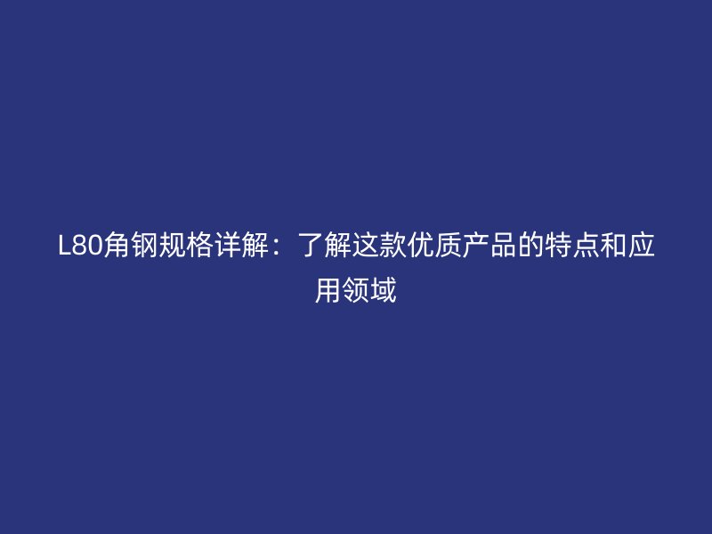 L80角鋼規(guī)格詳解：了解這款優(yōu)質產(chǎn)品的特點和應用領域