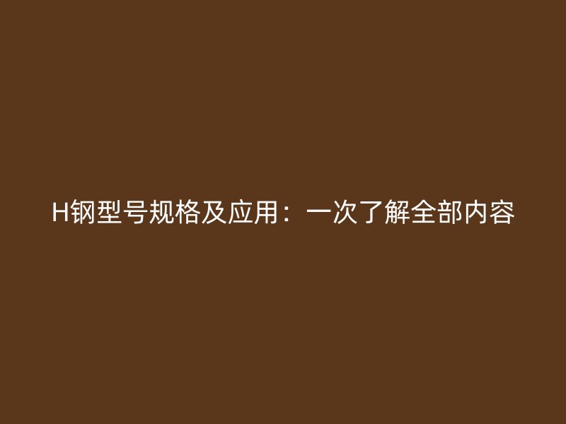 H鋼型號(hào)規(guī)格及應(yīng)用：一次了解全部?jī)?nèi)容