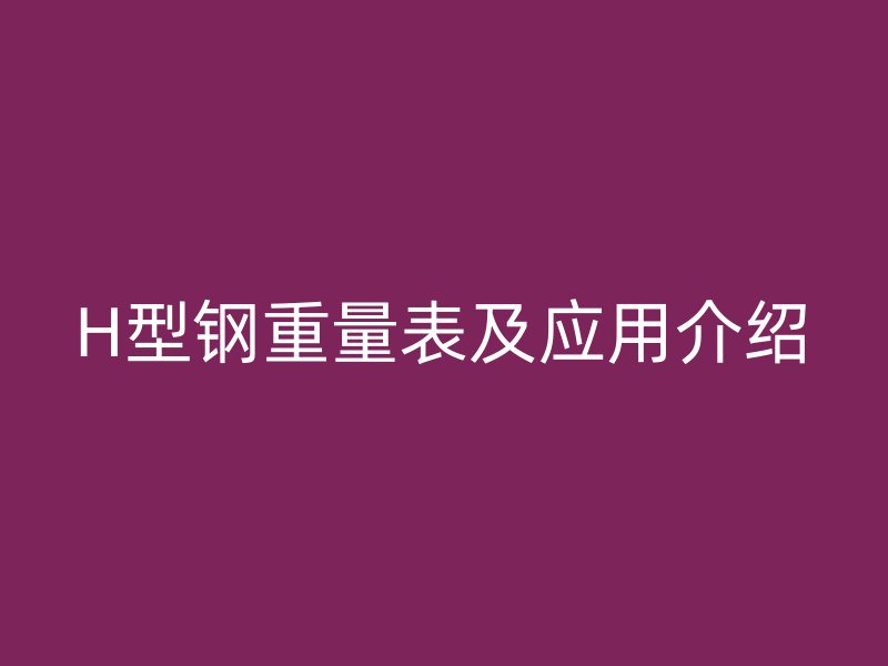 H型鋼重量表及應(yīng)用介紹