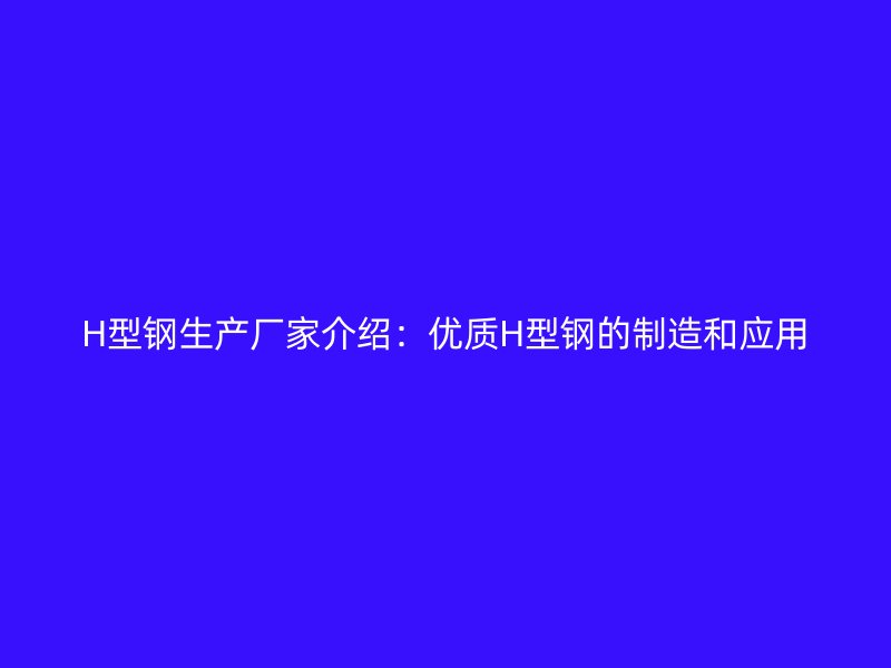 H型鋼生產(chǎn)廠家介紹：優(yōu)質H型鋼的制造和應用