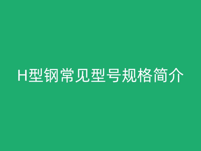 H型鋼常見型號規(guī)格簡介