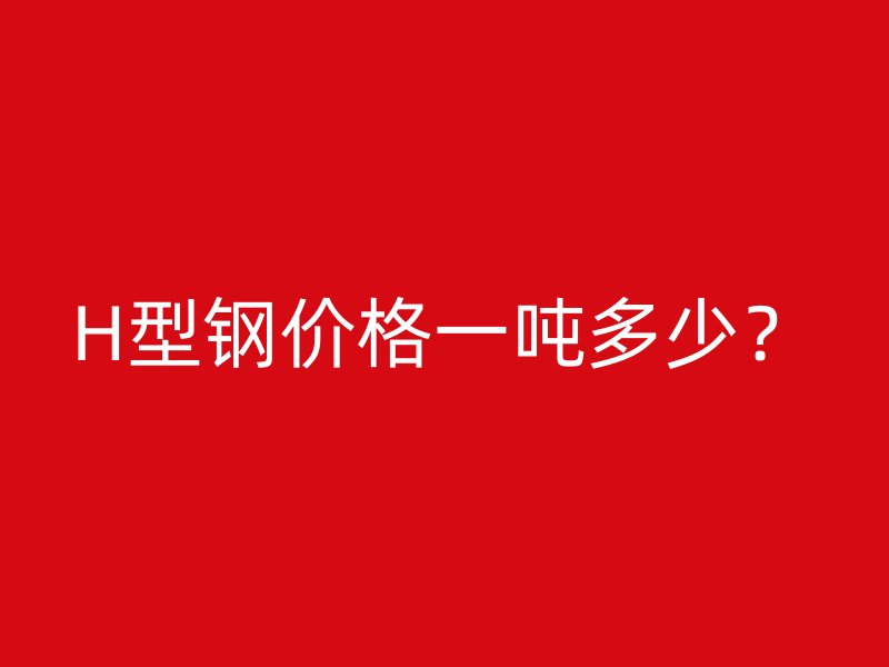 H型鋼價(jià)格一噸多少？