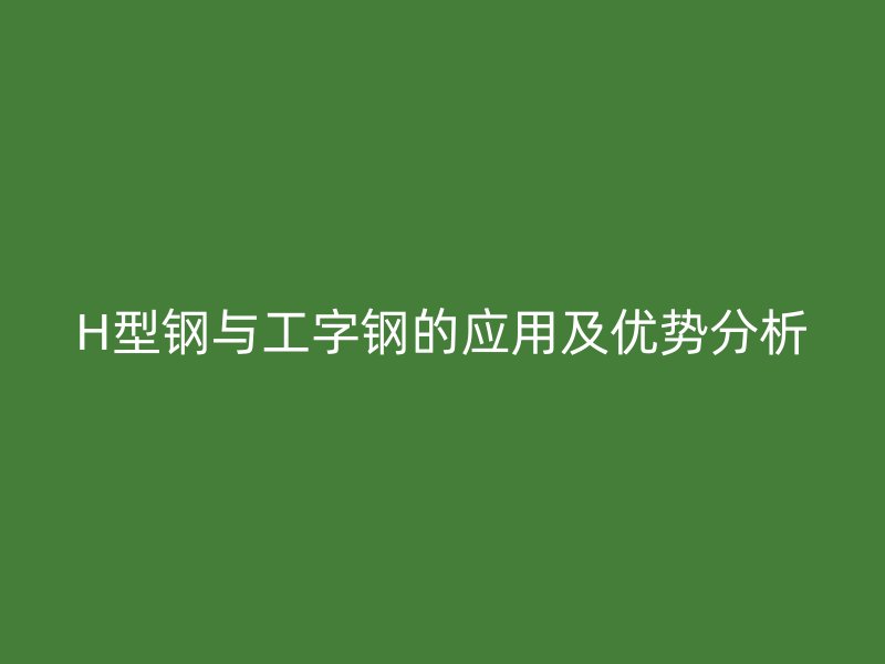 H型鋼與工字鋼的應(yīng)用及優(yōu)勢(shì)分析