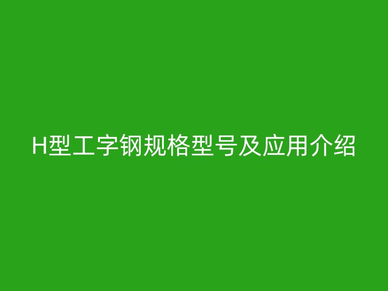 H型工字鋼規(guī)格型號(hào)及應(yīng)用介紹
