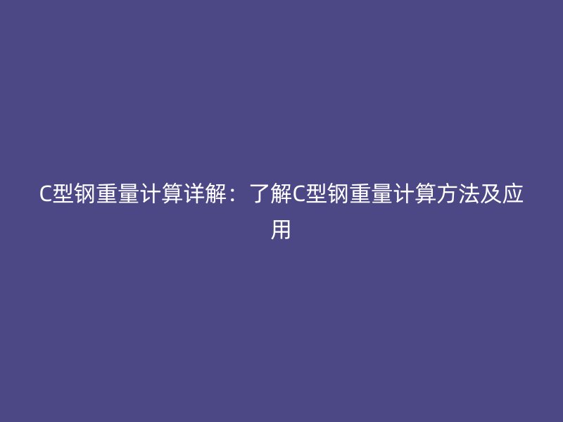 C型鋼重量計(jì)算詳解：了解C型鋼重量計(jì)算方法及應(yīng)用
