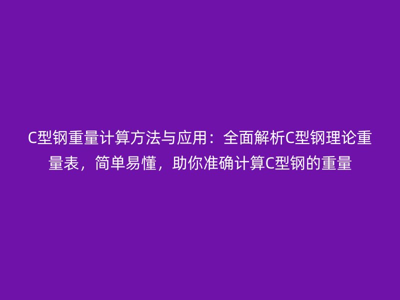 C型鋼重量計算方法與應(yīng)用：全面解析C型鋼理論重量表，簡單易懂，助你準(zhǔn)確計算C型鋼的重量