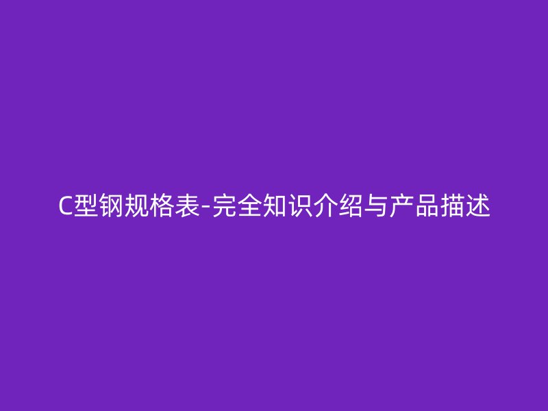 C型鋼規(guī)格表-完全知識介紹與產(chǎn)品描述